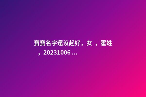 寶寶名字還沒起好，女，霍姓，2023.10.06 20:10要八字！